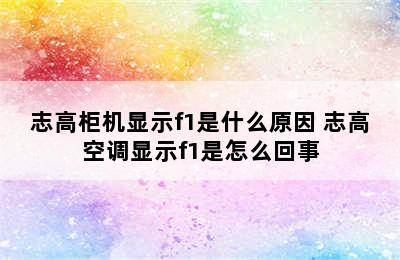 志高柜机显示f1是什么原因 志高空调显示f1是怎么回事